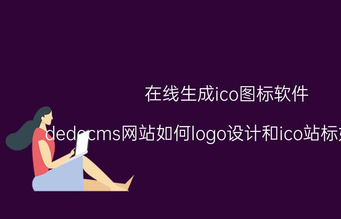 在线生成ico图标软件 dedecms网站如何logo设计和ico站标如何替换？